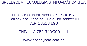 SPEEDYCOM TECNOLOGIA & INFORMÁTICA LTDA Rua Barão de Aiuruoca, 360 sala 6/7
Bairro João Pinheiro - Belo Horizonte/MG
CEP. 30530.090 CNPJ: 13.765.543/0001-41 www.speedycom.com.br
